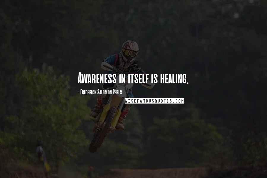 Frederick Salomon Perls Quotes: Awareness in itself is healing.