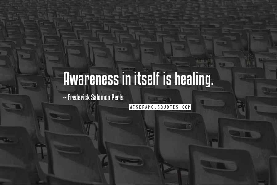 Frederick Salomon Perls Quotes: Awareness in itself is healing.