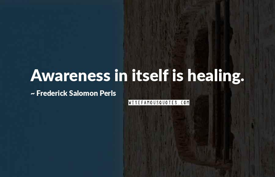 Frederick Salomon Perls Quotes: Awareness in itself is healing.