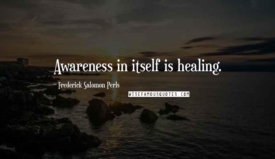 Frederick Salomon Perls Quotes: Awareness in itself is healing.