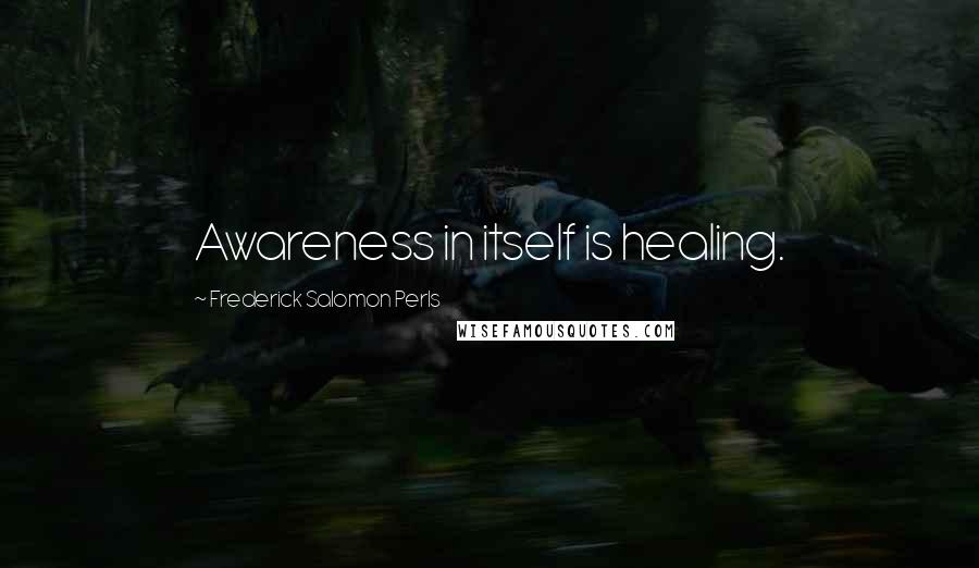 Frederick Salomon Perls Quotes: Awareness in itself is healing.