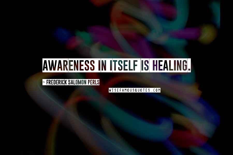 Frederick Salomon Perls Quotes: Awareness in itself is healing.