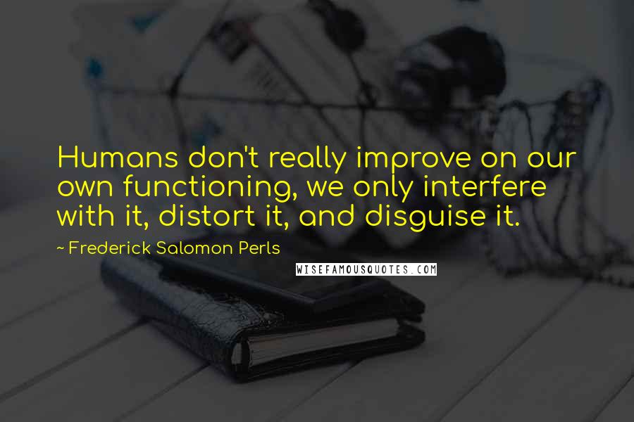 Frederick Salomon Perls Quotes: Humans don't really improve on our own functioning, we only interfere with it, distort it, and disguise it.