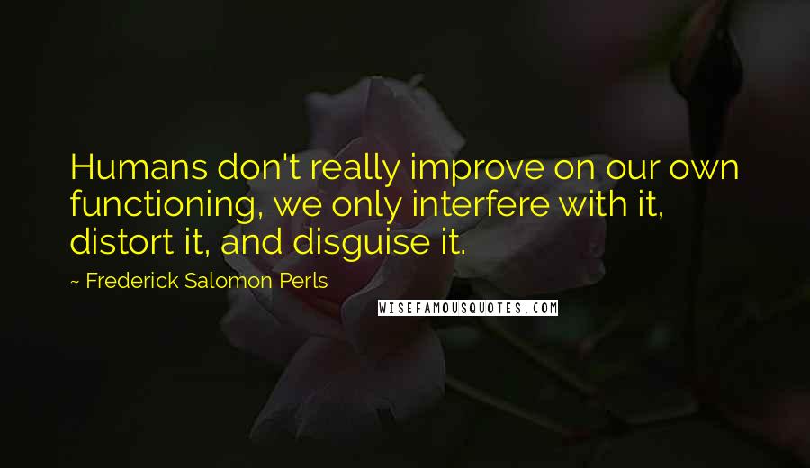 Frederick Salomon Perls Quotes: Humans don't really improve on our own functioning, we only interfere with it, distort it, and disguise it.