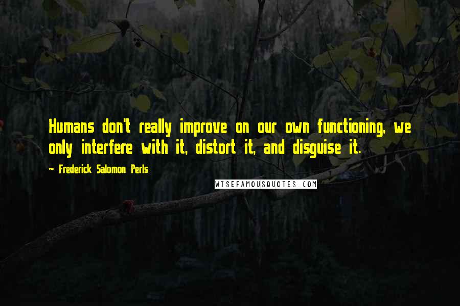 Frederick Salomon Perls Quotes: Humans don't really improve on our own functioning, we only interfere with it, distort it, and disguise it.