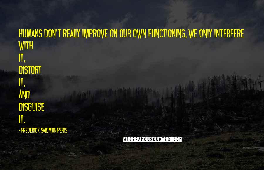 Frederick Salomon Perls Quotes: Humans don't really improve on our own functioning, we only interfere with it, distort it, and disguise it.