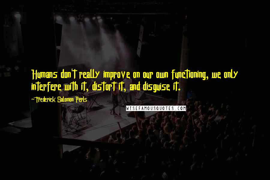 Frederick Salomon Perls Quotes: Humans don't really improve on our own functioning, we only interfere with it, distort it, and disguise it.
