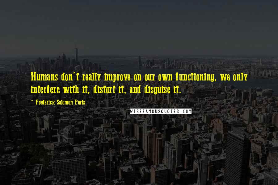 Frederick Salomon Perls Quotes: Humans don't really improve on our own functioning, we only interfere with it, distort it, and disguise it.