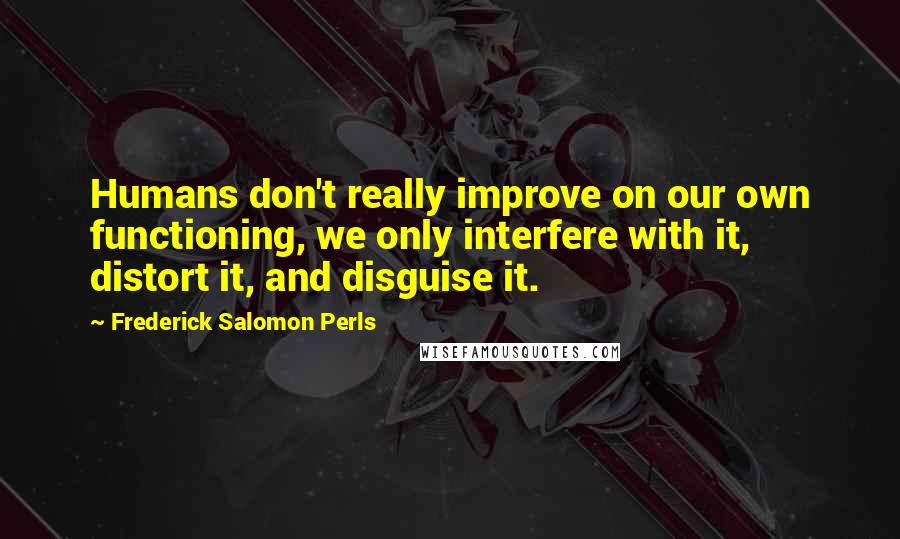 Frederick Salomon Perls Quotes: Humans don't really improve on our own functioning, we only interfere with it, distort it, and disguise it.