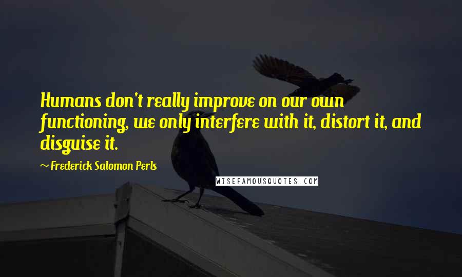 Frederick Salomon Perls Quotes: Humans don't really improve on our own functioning, we only interfere with it, distort it, and disguise it.