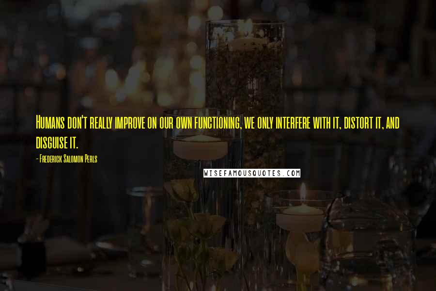 Frederick Salomon Perls Quotes: Humans don't really improve on our own functioning, we only interfere with it, distort it, and disguise it.