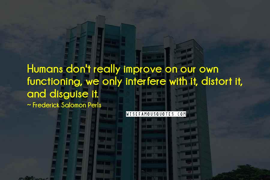 Frederick Salomon Perls Quotes: Humans don't really improve on our own functioning, we only interfere with it, distort it, and disguise it.