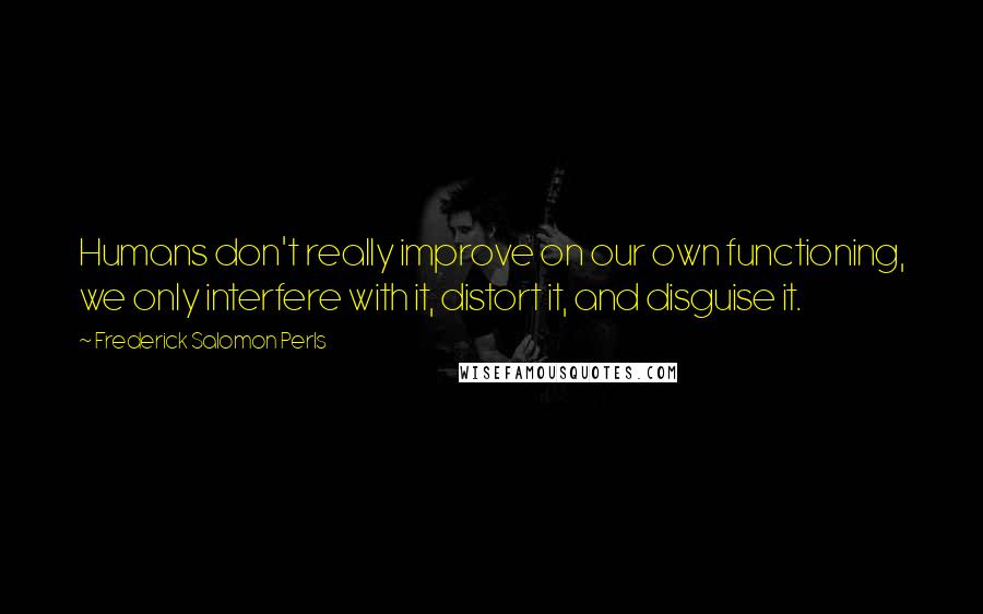 Frederick Salomon Perls Quotes: Humans don't really improve on our own functioning, we only interfere with it, distort it, and disguise it.