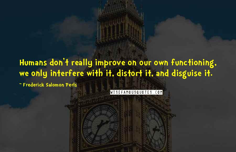 Frederick Salomon Perls Quotes: Humans don't really improve on our own functioning, we only interfere with it, distort it, and disguise it.