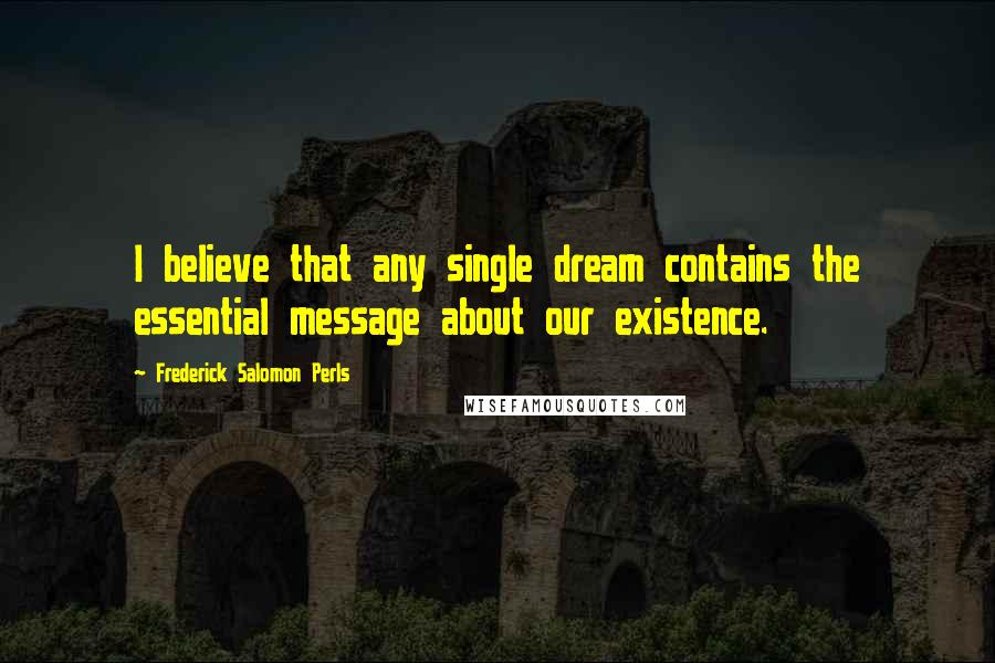 Frederick Salomon Perls Quotes: I believe that any single dream contains the essential message about our existence.