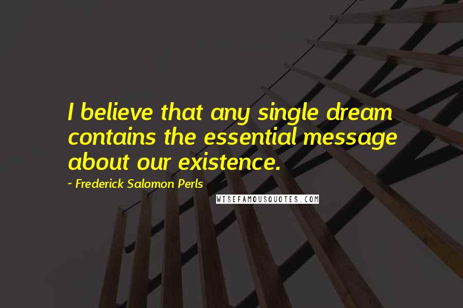 Frederick Salomon Perls Quotes: I believe that any single dream contains the essential message about our existence.