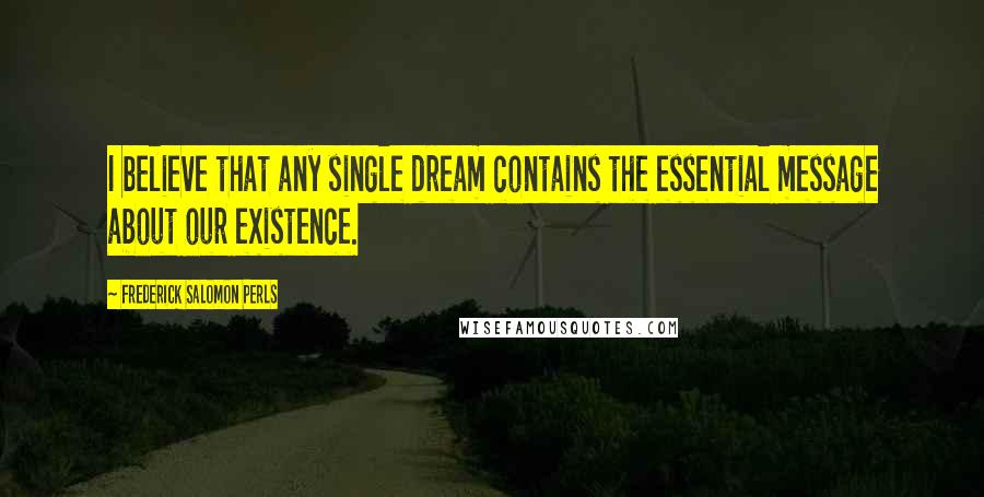 Frederick Salomon Perls Quotes: I believe that any single dream contains the essential message about our existence.