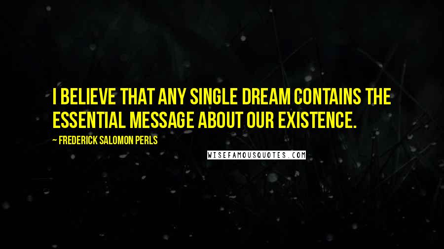 Frederick Salomon Perls Quotes: I believe that any single dream contains the essential message about our existence.