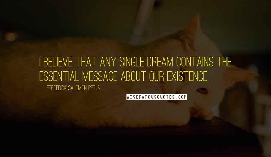 Frederick Salomon Perls Quotes: I believe that any single dream contains the essential message about our existence.