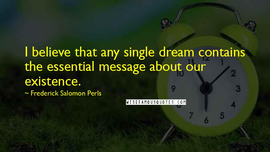 Frederick Salomon Perls Quotes: I believe that any single dream contains the essential message about our existence.