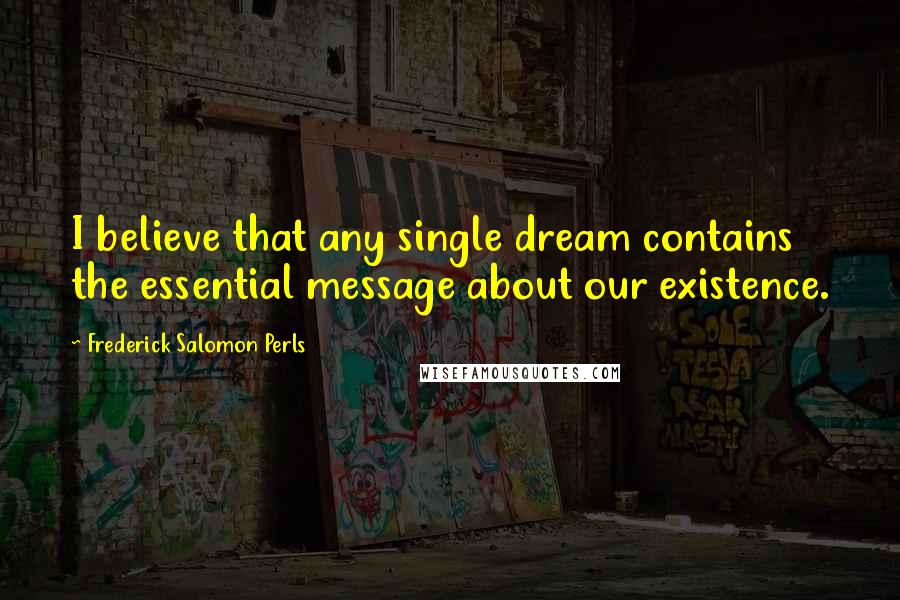 Frederick Salomon Perls Quotes: I believe that any single dream contains the essential message about our existence.