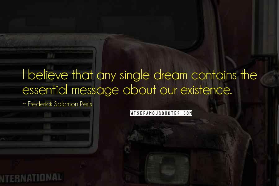 Frederick Salomon Perls Quotes: I believe that any single dream contains the essential message about our existence.