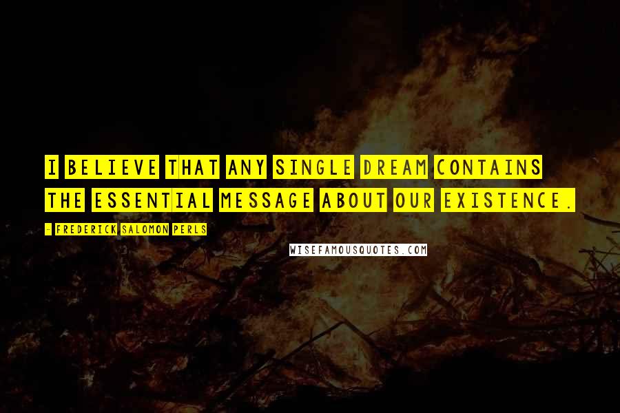 Frederick Salomon Perls Quotes: I believe that any single dream contains the essential message about our existence.