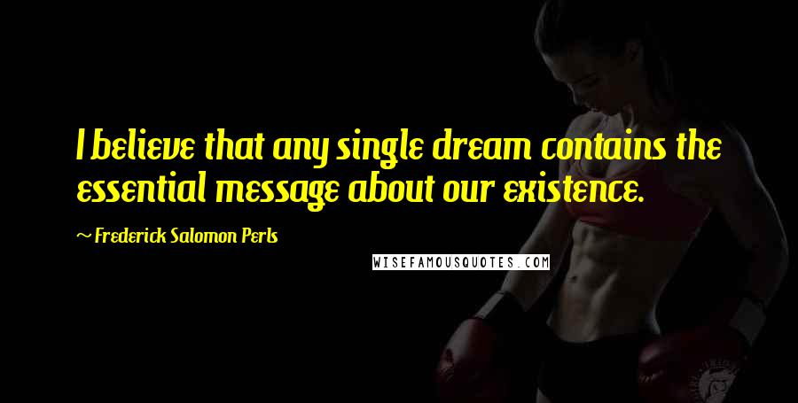 Frederick Salomon Perls Quotes: I believe that any single dream contains the essential message about our existence.