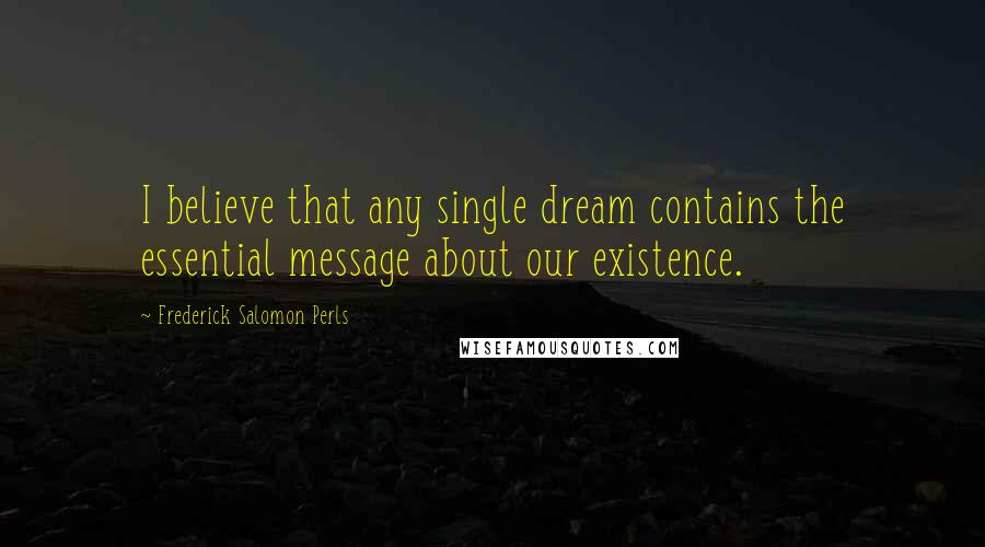 Frederick Salomon Perls Quotes: I believe that any single dream contains the essential message about our existence.