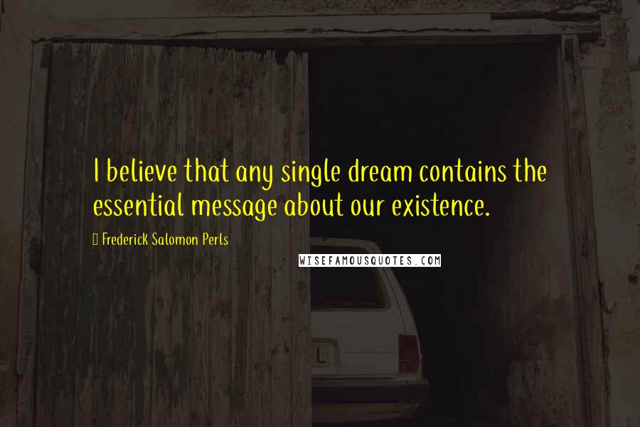 Frederick Salomon Perls Quotes: I believe that any single dream contains the essential message about our existence.