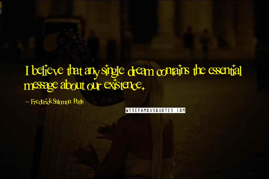 Frederick Salomon Perls Quotes: I believe that any single dream contains the essential message about our existence.