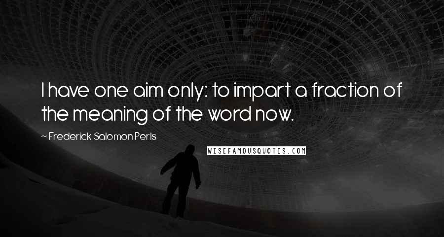 Frederick Salomon Perls Quotes: I have one aim only: to impart a fraction of the meaning of the word now.