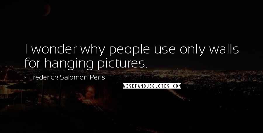 Frederick Salomon Perls Quotes: I wonder why people use only walls for hanging pictures.