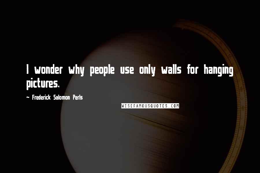 Frederick Salomon Perls Quotes: I wonder why people use only walls for hanging pictures.