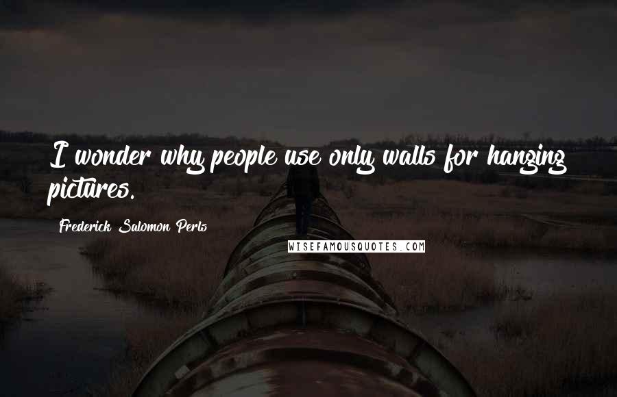 Frederick Salomon Perls Quotes: I wonder why people use only walls for hanging pictures.