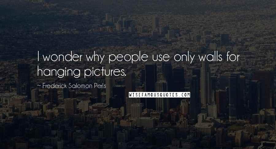 Frederick Salomon Perls Quotes: I wonder why people use only walls for hanging pictures.