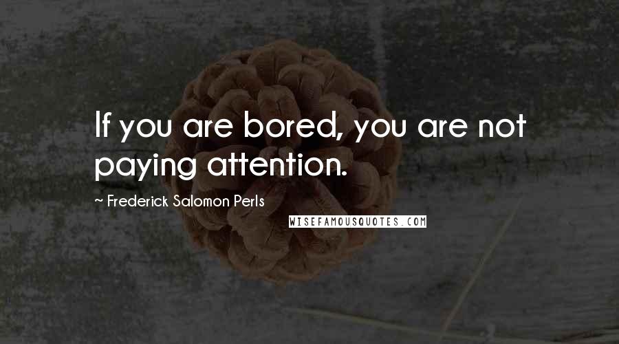 Frederick Salomon Perls Quotes: If you are bored, you are not paying attention.