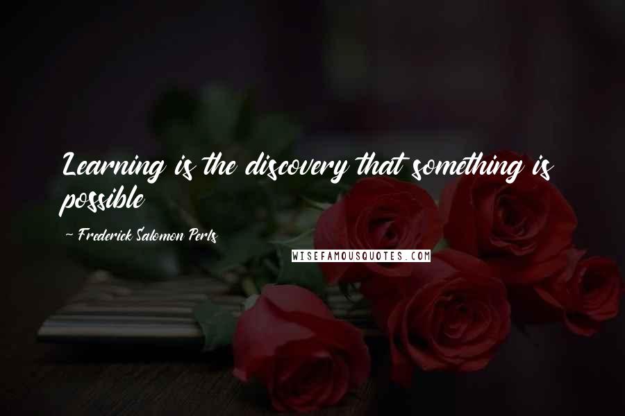 Frederick Salomon Perls Quotes: Learning is the discovery that something is possible