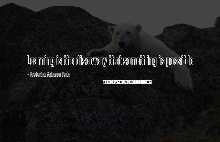 Frederick Salomon Perls Quotes: Learning is the discovery that something is possible