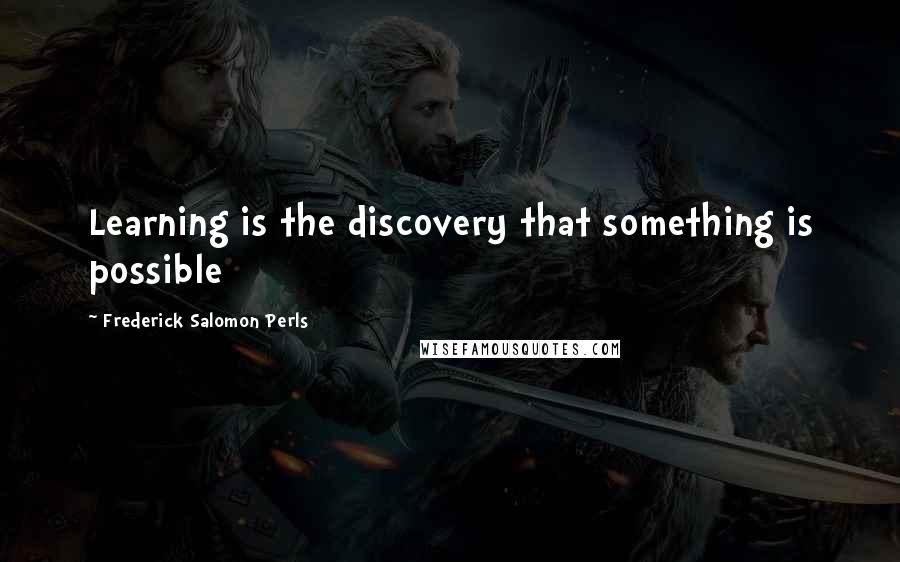 Frederick Salomon Perls Quotes: Learning is the discovery that something is possible