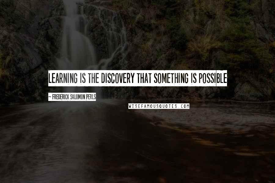 Frederick Salomon Perls Quotes: Learning is the discovery that something is possible