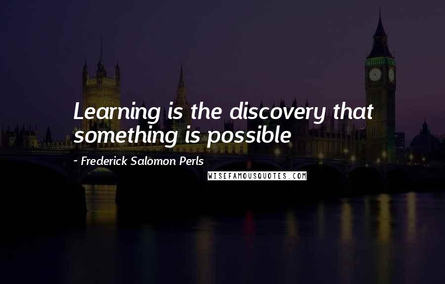 Frederick Salomon Perls Quotes: Learning is the discovery that something is possible