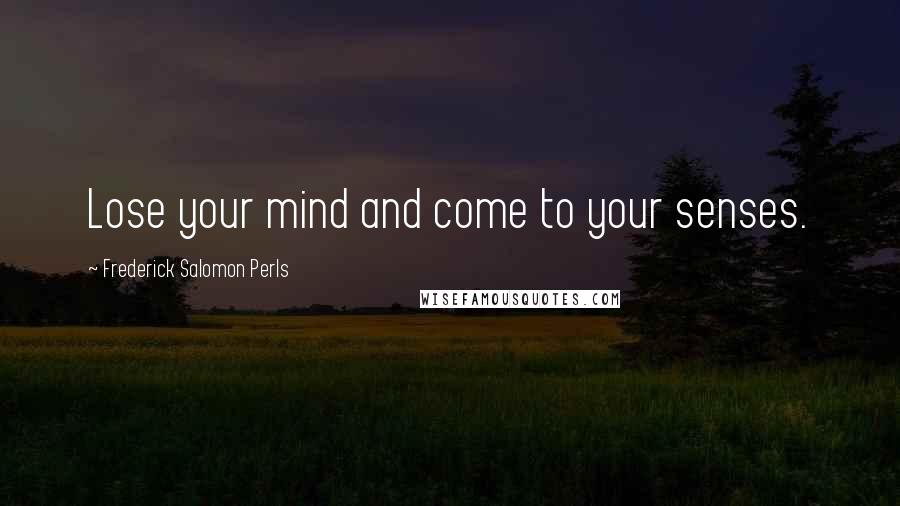 Frederick Salomon Perls Quotes: Lose your mind and come to your senses.