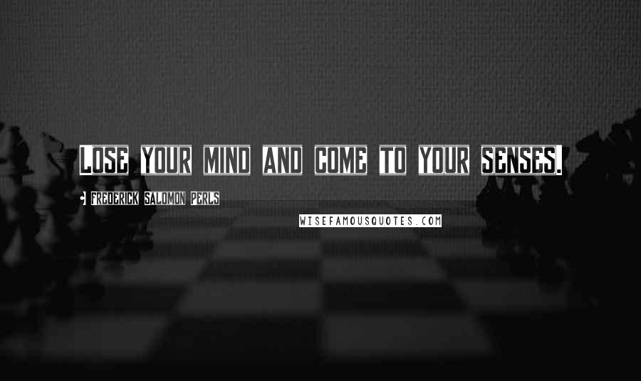 Frederick Salomon Perls Quotes: Lose your mind and come to your senses.