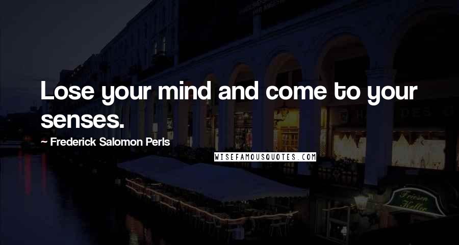 Frederick Salomon Perls Quotes: Lose your mind and come to your senses.