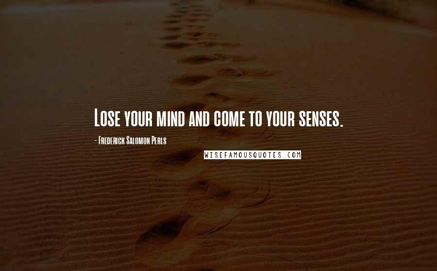 Frederick Salomon Perls Quotes: Lose your mind and come to your senses.