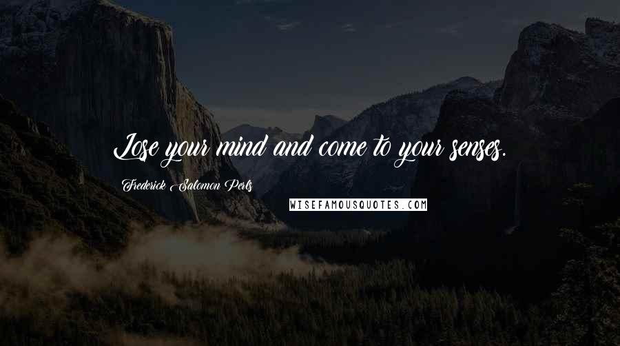 Frederick Salomon Perls Quotes: Lose your mind and come to your senses.