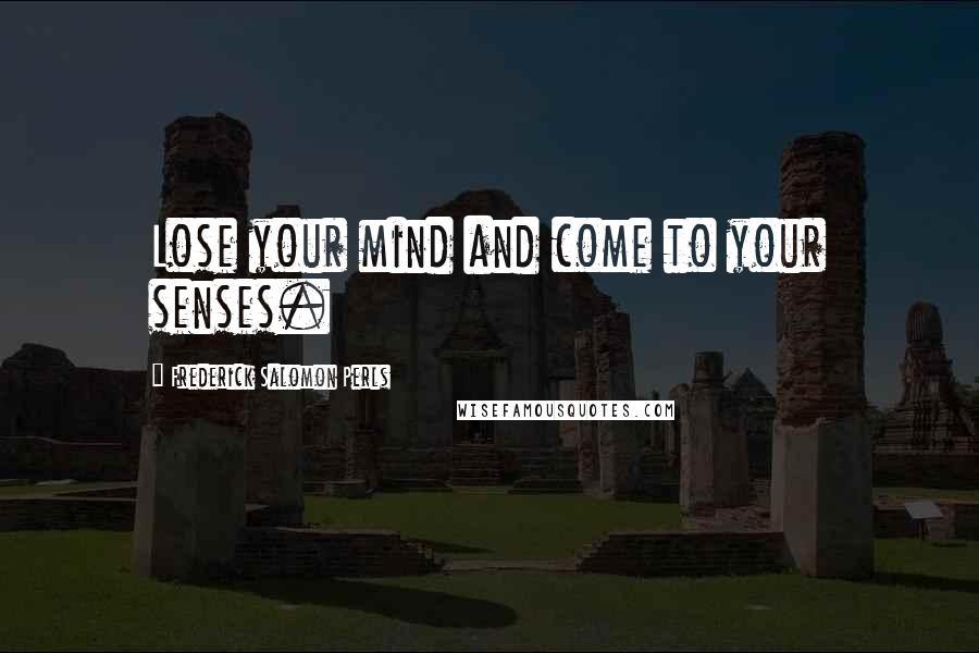 Frederick Salomon Perls Quotes: Lose your mind and come to your senses.