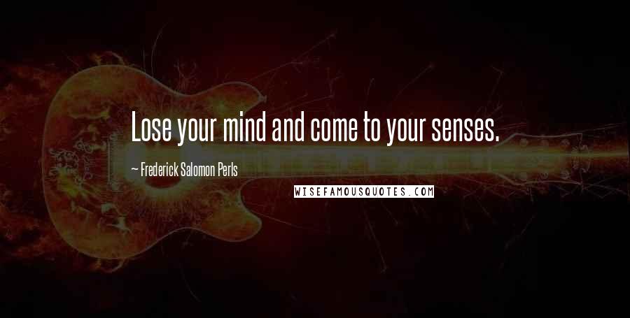 Frederick Salomon Perls Quotes: Lose your mind and come to your senses.