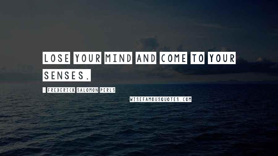 Frederick Salomon Perls Quotes: Lose your mind and come to your senses.